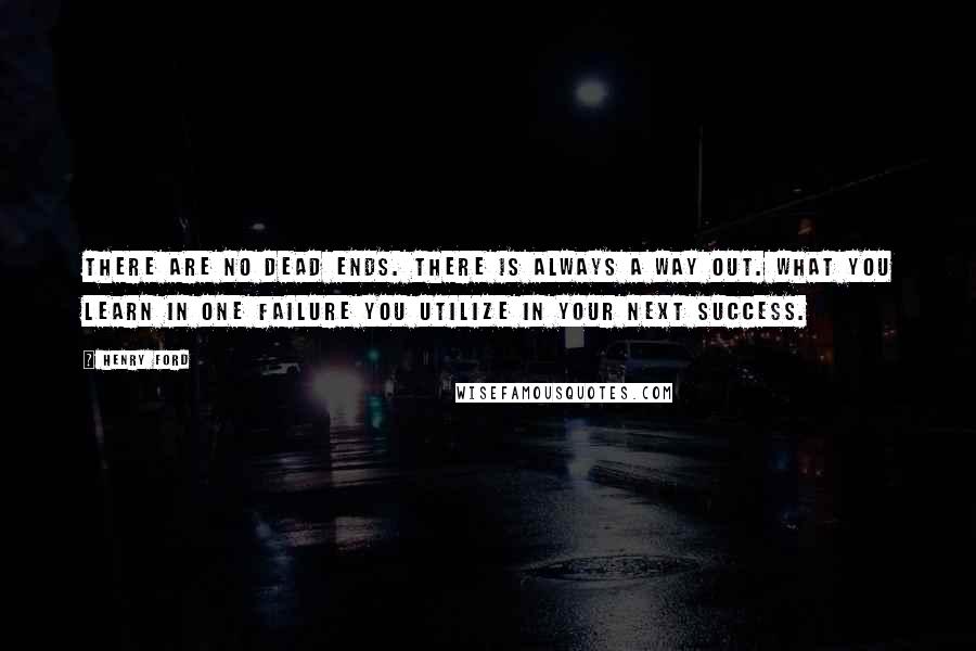 Henry Ford Quotes: There are no dead ends. There is always a way out. What you learn in one failure you utilize in your next success.