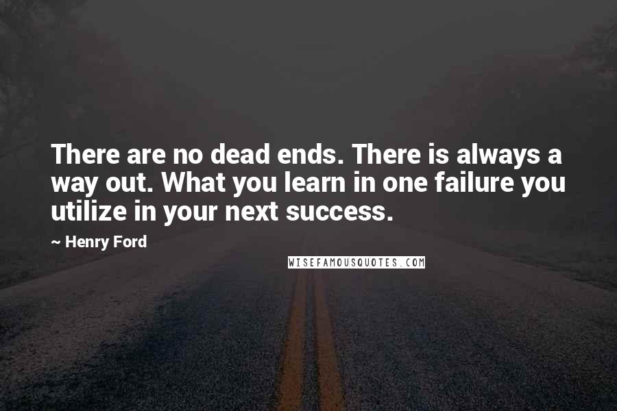 Henry Ford Quotes: There are no dead ends. There is always a way out. What you learn in one failure you utilize in your next success.