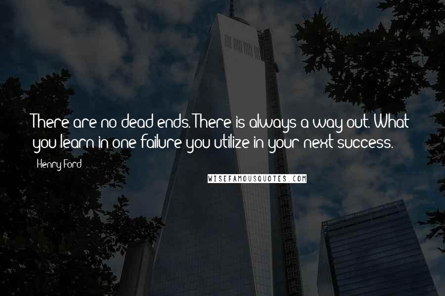 Henry Ford Quotes: There are no dead ends. There is always a way out. What you learn in one failure you utilize in your next success.