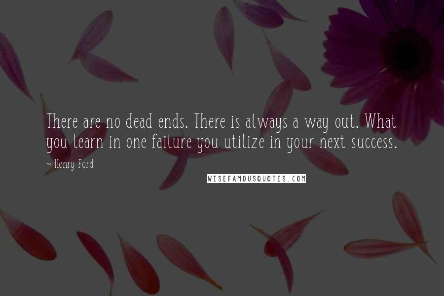 Henry Ford Quotes: There are no dead ends. There is always a way out. What you learn in one failure you utilize in your next success.