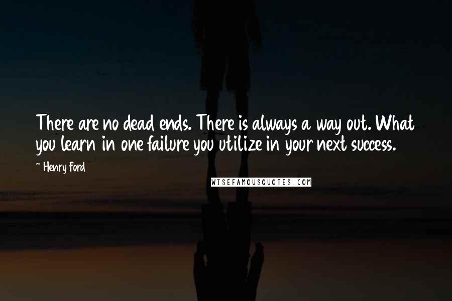 Henry Ford Quotes: There are no dead ends. There is always a way out. What you learn in one failure you utilize in your next success.