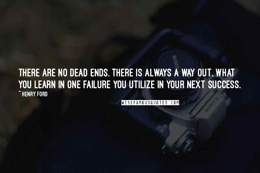 Henry Ford Quotes: There are no dead ends. There is always a way out. What you learn in one failure you utilize in your next success.