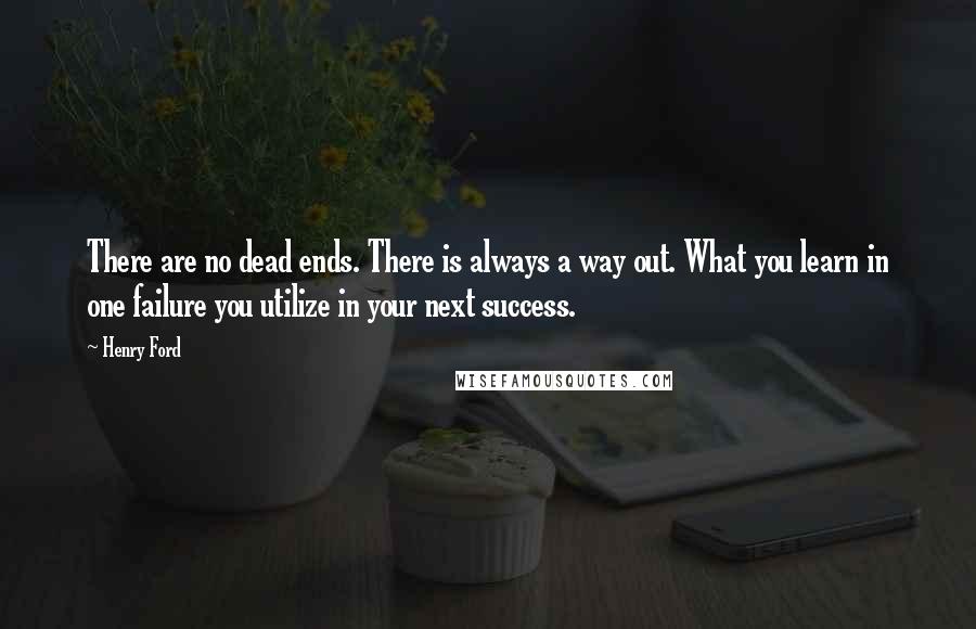 Henry Ford Quotes: There are no dead ends. There is always a way out. What you learn in one failure you utilize in your next success.