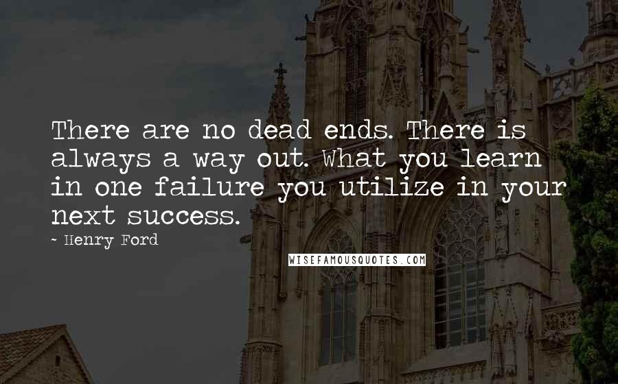 Henry Ford Quotes: There are no dead ends. There is always a way out. What you learn in one failure you utilize in your next success.