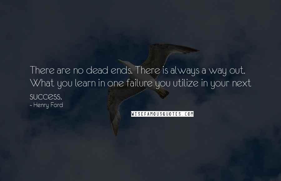 Henry Ford Quotes: There are no dead ends. There is always a way out. What you learn in one failure you utilize in your next success.