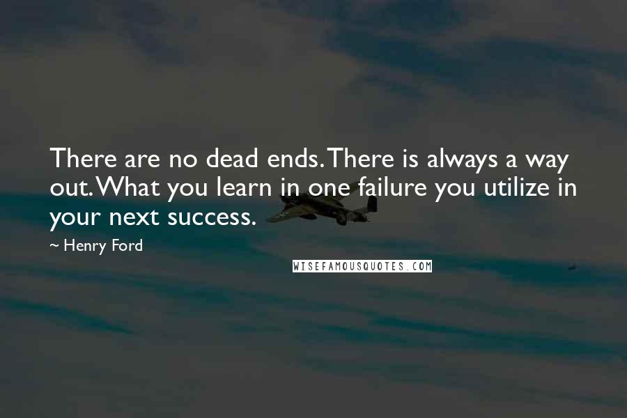 Henry Ford Quotes: There are no dead ends. There is always a way out. What you learn in one failure you utilize in your next success.