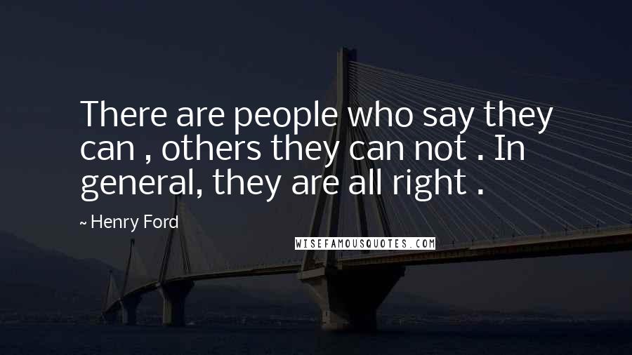 Henry Ford Quotes: There are people who say they can , others they can not . In general, they are all right .