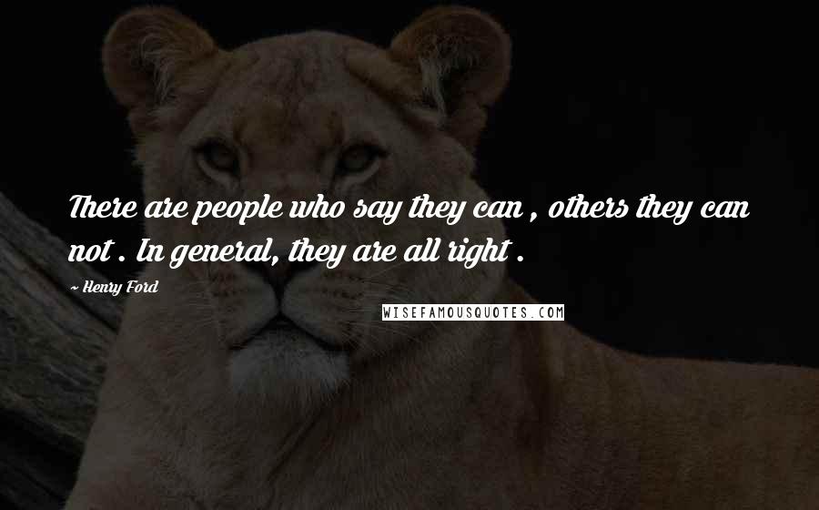 Henry Ford Quotes: There are people who say they can , others they can not . In general, they are all right .