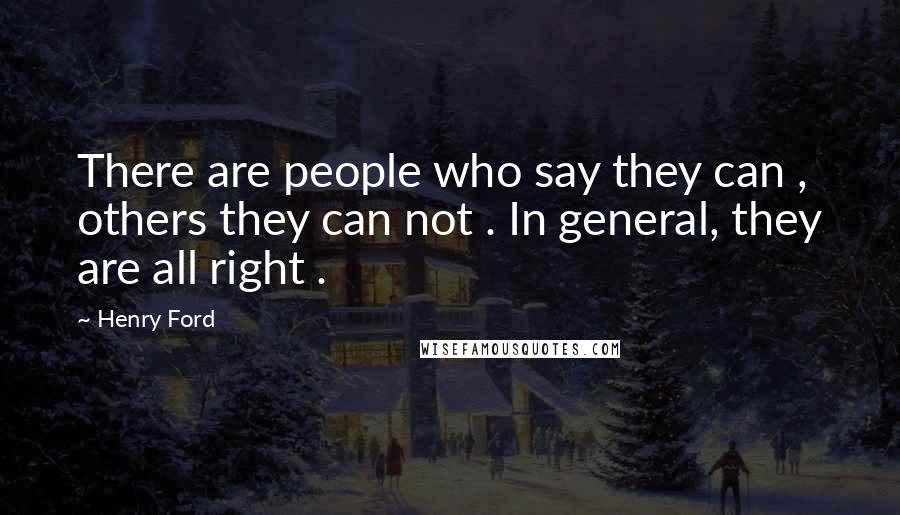 Henry Ford Quotes: There are people who say they can , others they can not . In general, they are all right .