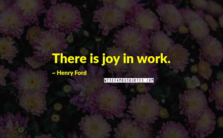 Henry Ford Quotes: There is joy in work.