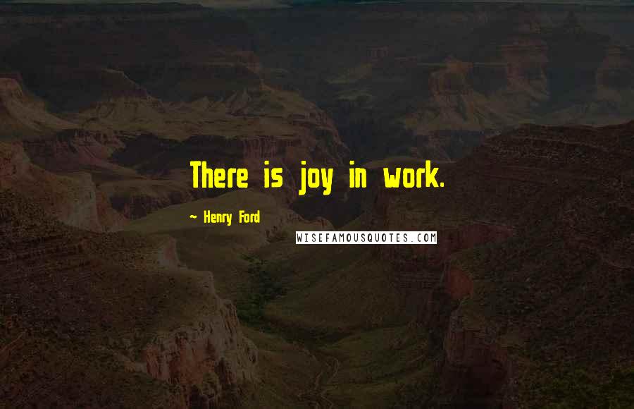 Henry Ford Quotes: There is joy in work.