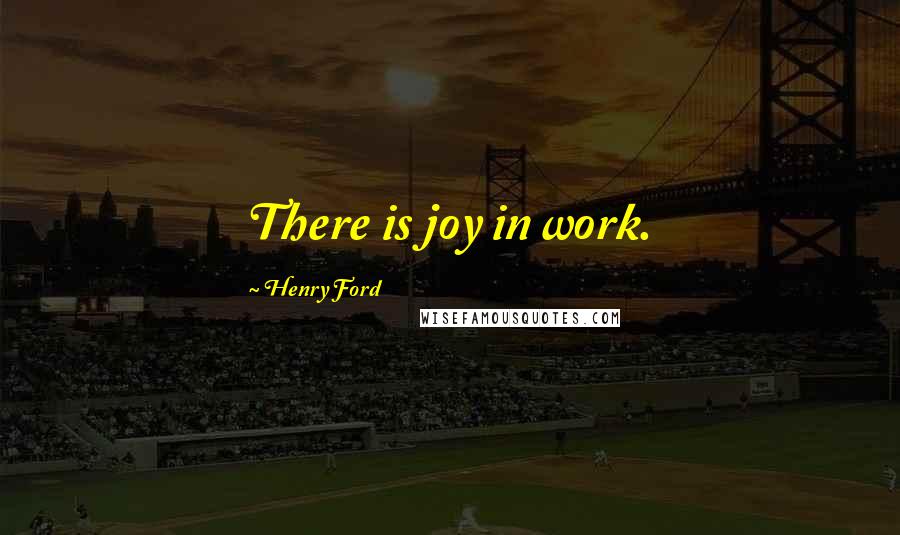 Henry Ford Quotes: There is joy in work.