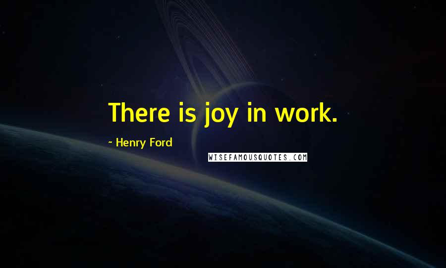Henry Ford Quotes: There is joy in work.