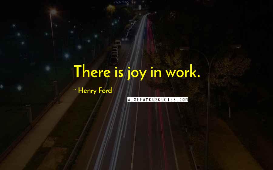 Henry Ford Quotes: There is joy in work.