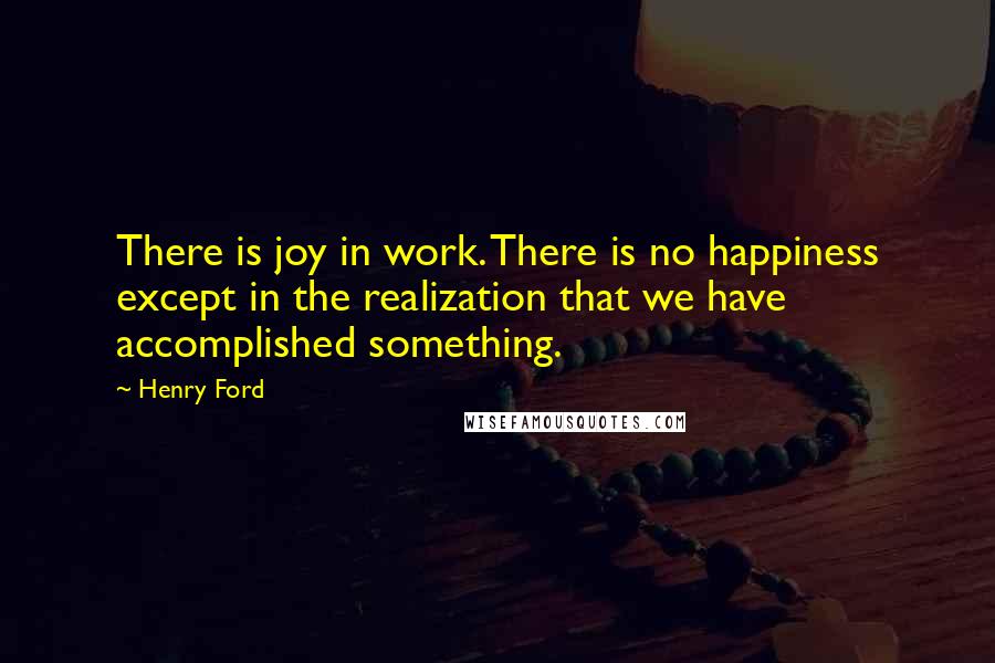 Henry Ford Quotes: There is joy in work. There is no happiness except in the realization that we have accomplished something.