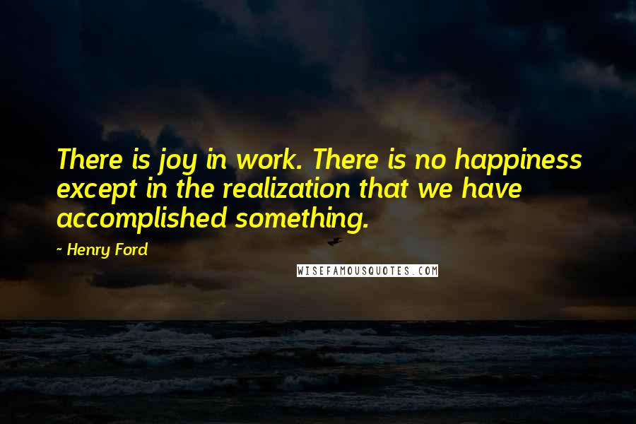 Henry Ford Quotes: There is joy in work. There is no happiness except in the realization that we have accomplished something.