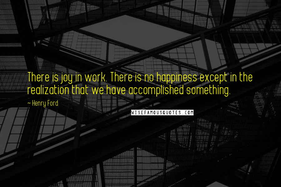 Henry Ford Quotes: There is joy in work. There is no happiness except in the realization that we have accomplished something.