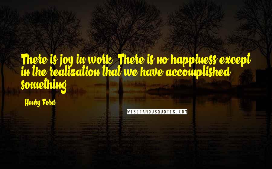 Henry Ford Quotes: There is joy in work. There is no happiness except in the realization that we have accomplished something.