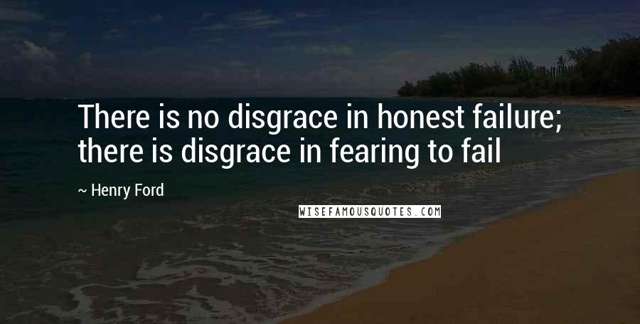 Henry Ford Quotes: There is no disgrace in honest failure; there is disgrace in fearing to fail