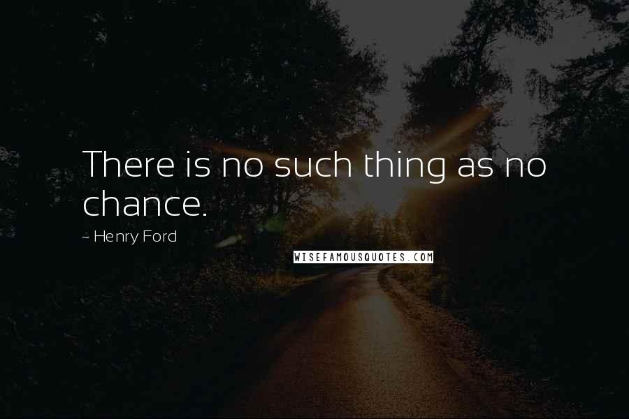 Henry Ford Quotes: There is no such thing as no chance.