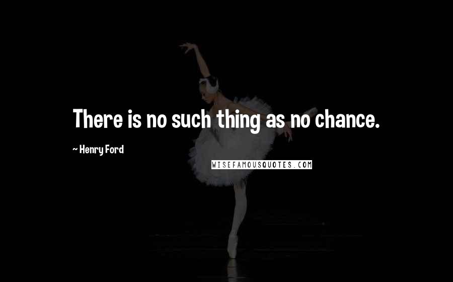Henry Ford Quotes: There is no such thing as no chance.
