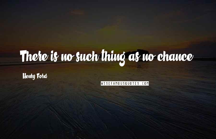 Henry Ford Quotes: There is no such thing as no chance.