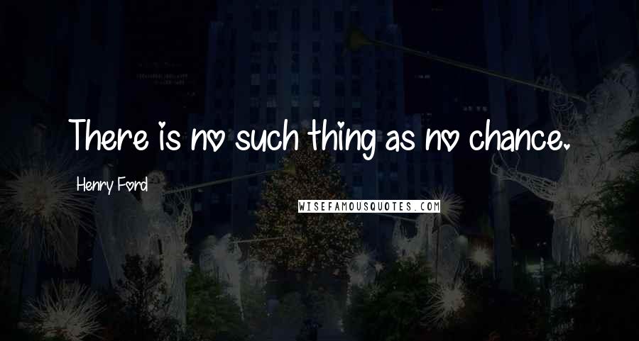 Henry Ford Quotes: There is no such thing as no chance.