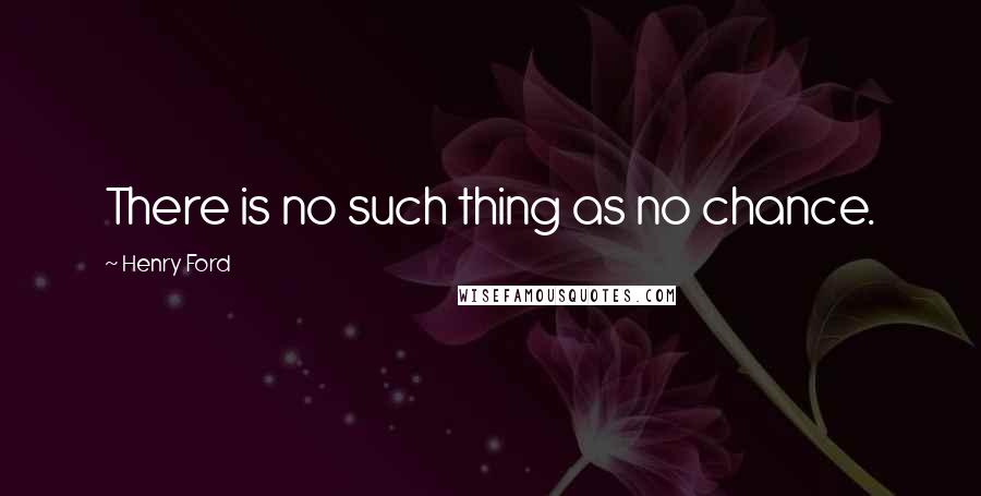 Henry Ford Quotes: There is no such thing as no chance.