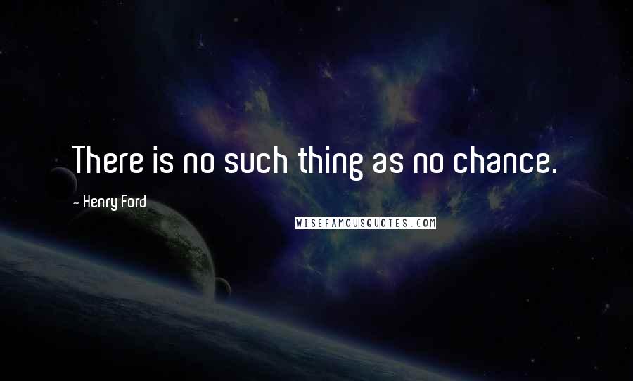 Henry Ford Quotes: There is no such thing as no chance.