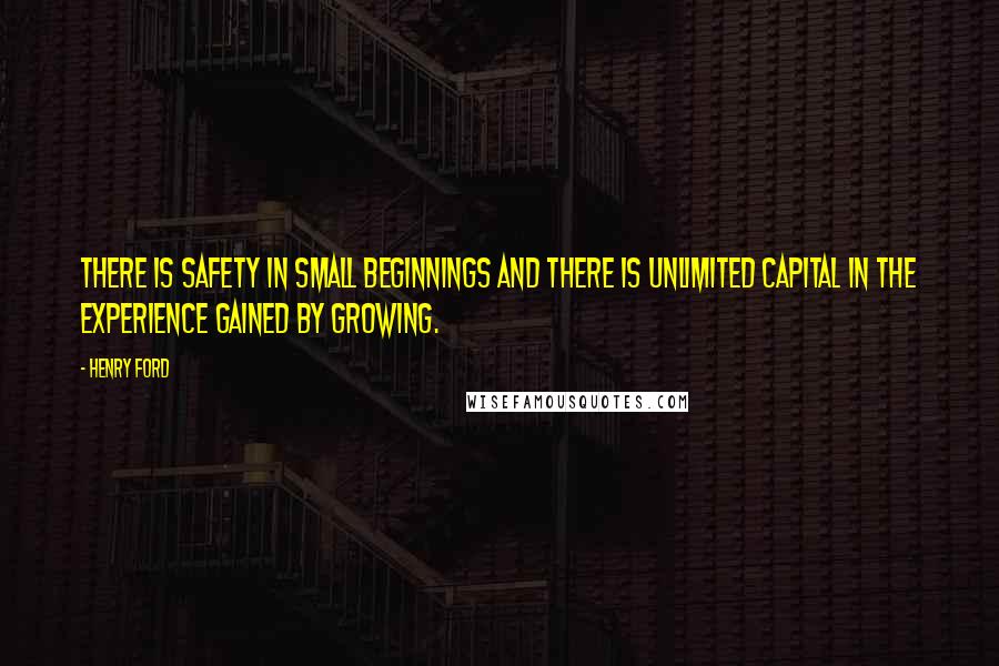 Henry Ford Quotes: There is safety in small beginnings and there is unlimited capital in the experience gained by growing.
