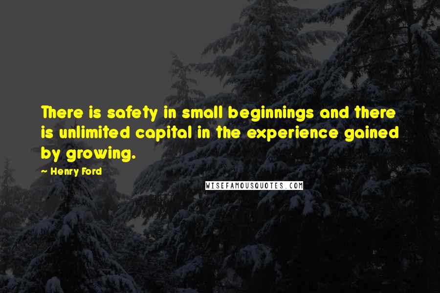 Henry Ford Quotes: There is safety in small beginnings and there is unlimited capital in the experience gained by growing.