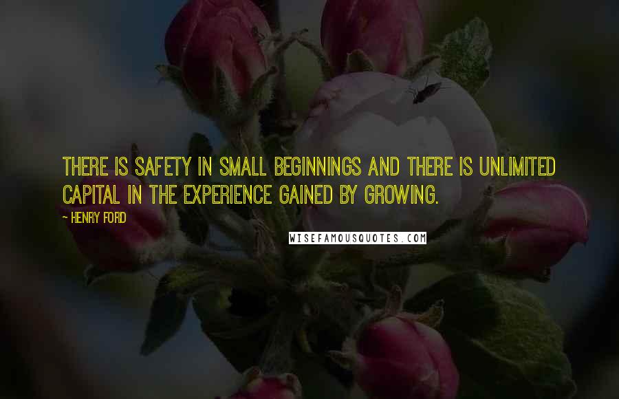 Henry Ford Quotes: There is safety in small beginnings and there is unlimited capital in the experience gained by growing.