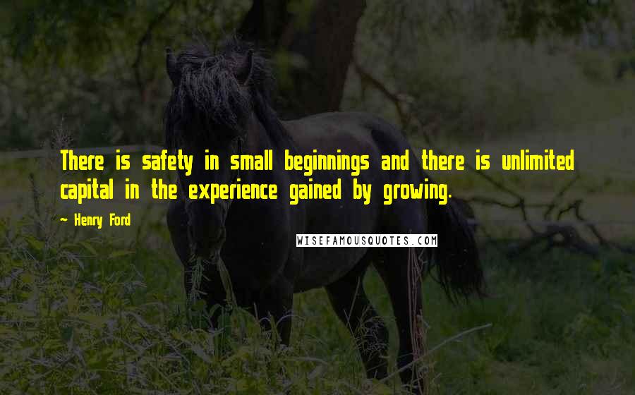 Henry Ford Quotes: There is safety in small beginnings and there is unlimited capital in the experience gained by growing.