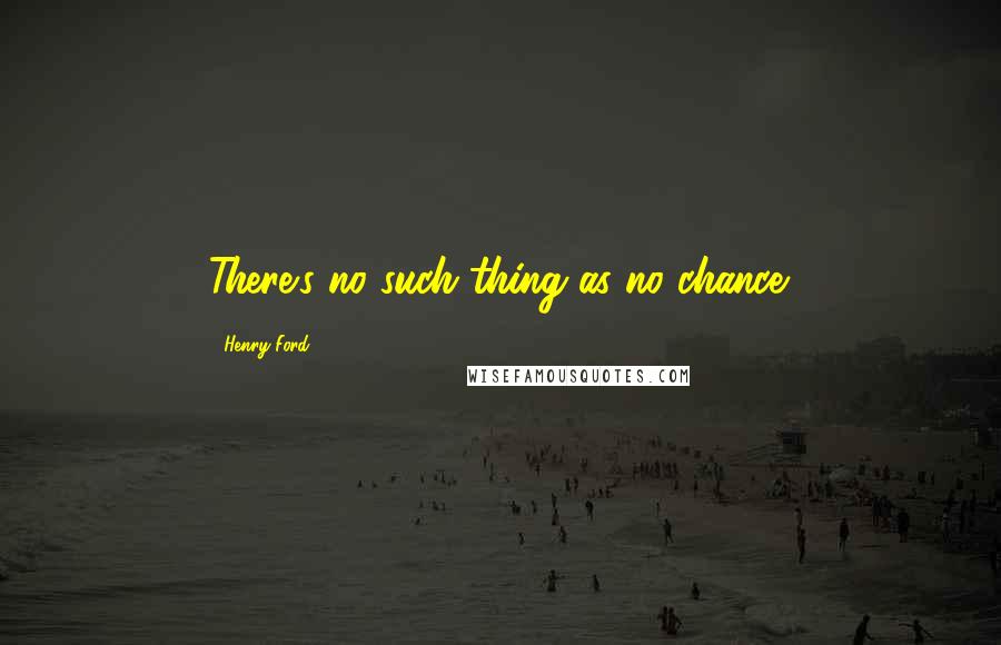 Henry Ford Quotes: There's no such thing as no chance.