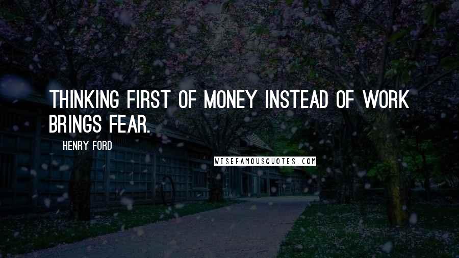 Henry Ford Quotes: Thinking first of money instead of work brings fear.