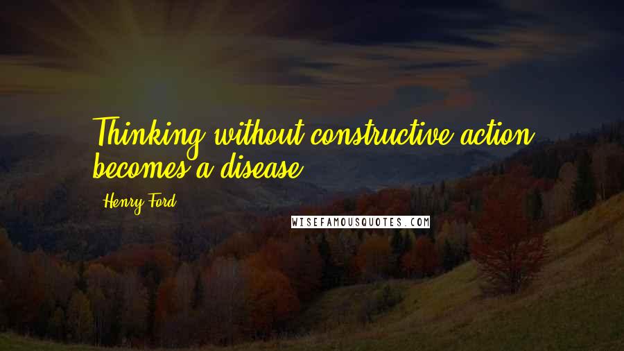 Henry Ford Quotes: Thinking without constructive action becomes a disease.