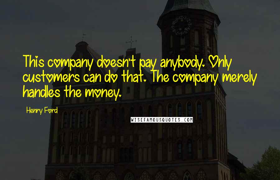 Henry Ford Quotes: This company doesn't pay anybody. Only customers can do that. The company merely handles the money.