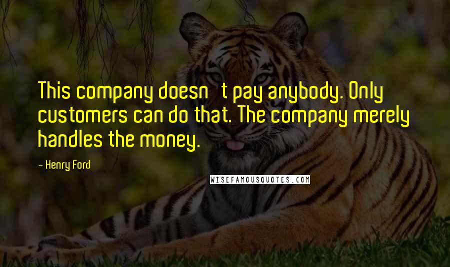 Henry Ford Quotes: This company doesn't pay anybody. Only customers can do that. The company merely handles the money.