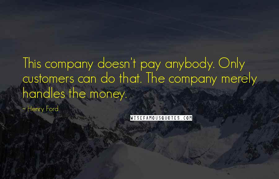 Henry Ford Quotes: This company doesn't pay anybody. Only customers can do that. The company merely handles the money.