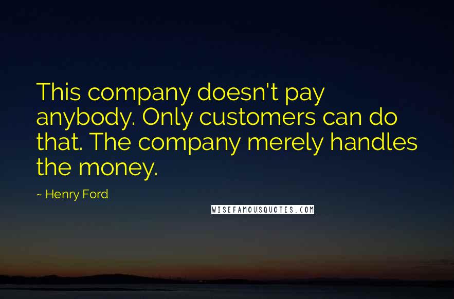 Henry Ford Quotes: This company doesn't pay anybody. Only customers can do that. The company merely handles the money.