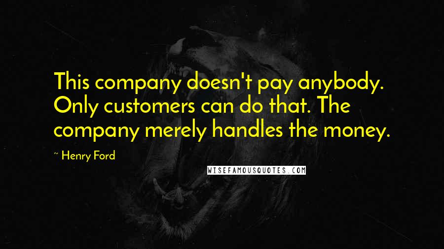 Henry Ford Quotes: This company doesn't pay anybody. Only customers can do that. The company merely handles the money.