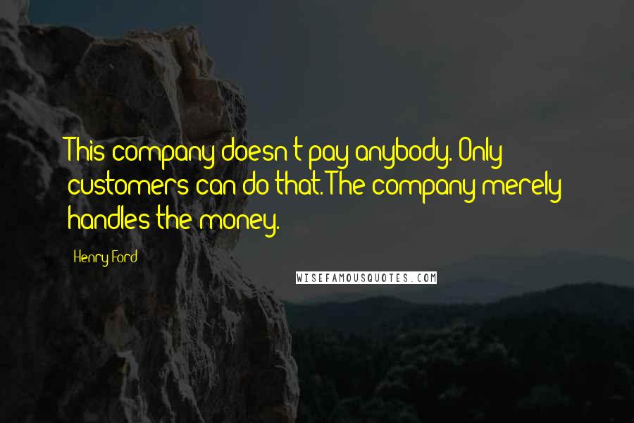 Henry Ford Quotes: This company doesn't pay anybody. Only customers can do that. The company merely handles the money.