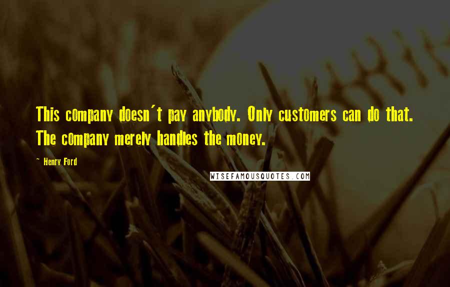 Henry Ford Quotes: This company doesn't pay anybody. Only customers can do that. The company merely handles the money.