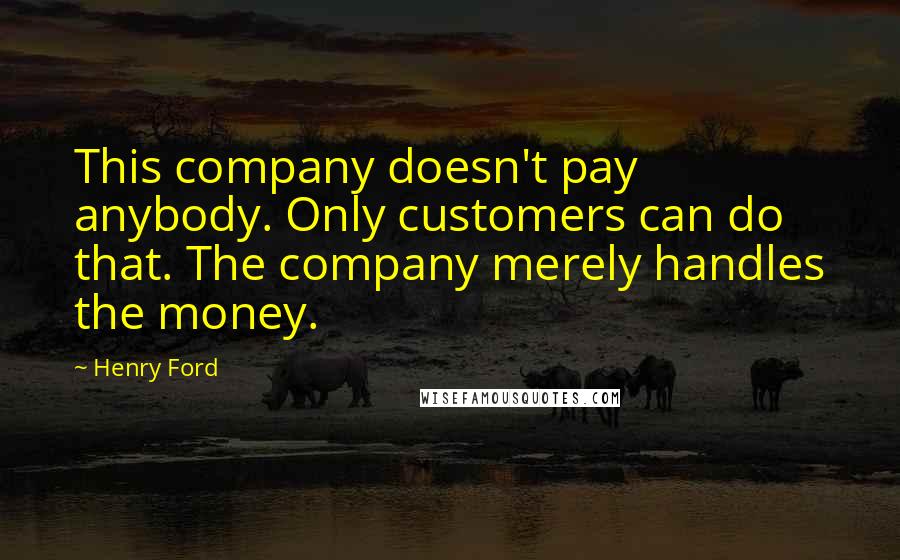 Henry Ford Quotes: This company doesn't pay anybody. Only customers can do that. The company merely handles the money.