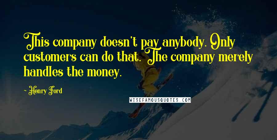 Henry Ford Quotes: This company doesn't pay anybody. Only customers can do that. The company merely handles the money.