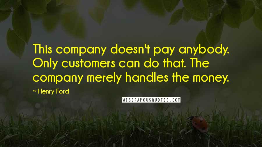 Henry Ford Quotes: This company doesn't pay anybody. Only customers can do that. The company merely handles the money.