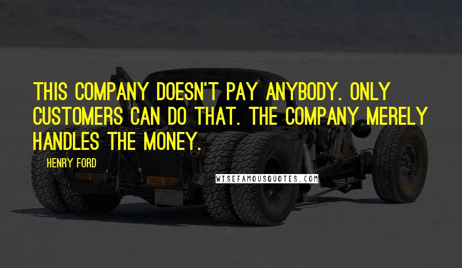 Henry Ford Quotes: This company doesn't pay anybody. Only customers can do that. The company merely handles the money.