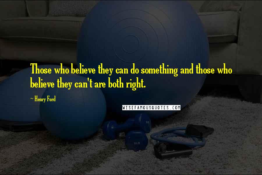 Henry Ford Quotes: Those who believe they can do something and those who believe they can't are both right.