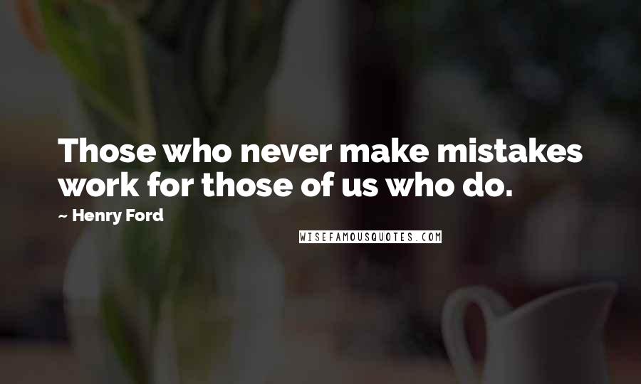 Henry Ford Quotes: Those who never make mistakes work for those of us who do.