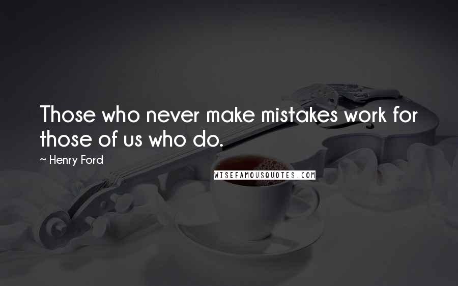 Henry Ford Quotes: Those who never make mistakes work for those of us who do.